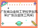 广东省冶金技工学校学生风采(广东冶金技工风采)