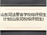 山东司法警官学校综评招生计划(山东司校综评招生)