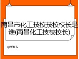 南昌市化工技校技校校长是谁(南昌化工技校校长)