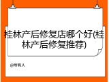 桂林产后修复店哪个好(桂林产后修复推荐)