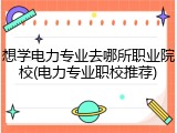 想学电力专业去哪所职业院校(电力专业职校推荐)