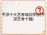 平凉十大艺考培训学校(平凉艺考十强)