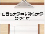 山西省太原中专警校(太原警校中专)