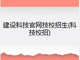 建设科技官网技校招生(科技校招)