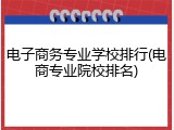 电子商务专业学校排行(电商专业院校排名)