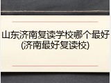 山东济南复读学校哪个最好(济南最好复读校)