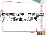 广州市冶金技工学校番禺(广州冶金技校番禺)