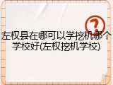 左权县在哪可以学挖机哪个学校好(左权挖机学校)
