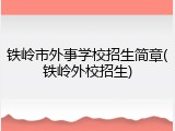 铁岭市外事学校招生简章(铁岭外校招生)
