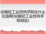 安徽轻工业技师学院在什么位置啊(安徽轻工业技师学院地址)