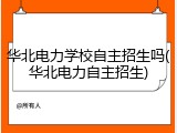 华北电力学校自主招生吗(华北电力自主招生)
