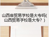 山西省贸易学校是大专吗(山西贸易学校是大专？)