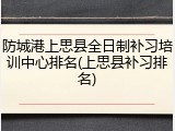 防城港上思县全日制补习培训中心排名(上思县补习排名)
