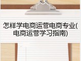 怎样学电商运营电商专业(电商运营学习指南)