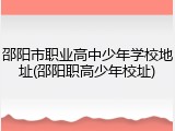邵阳市职业高中少年学校地址(邵阳职高少年校址)