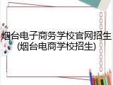 烟台电子商务学校官网招生(烟台电商学校招生)