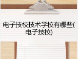 电子技校技术学校有哪些(电子技校)