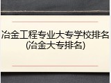 冶金工程专业大专学校排名(冶金大专排名)