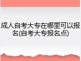 成人自考大专在哪里可以报名(自考大专报名点)