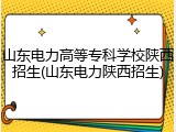 山东电力高等专科学校陕西招生(山东电力陕西招生)