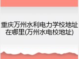 重庆万州水利电力学校地址在哪里(万州水电校地址)