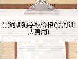 黑河训狗学校价格(黑河训犬费用)
