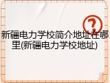 新疆电力学校简介地址在哪里(新疆电力学校地址)