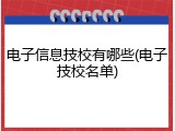 电子信息技校有哪些(电子技校名单)