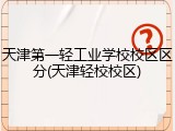 天津第一轻工业学校校区区分(天津轻校校区)