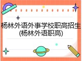 杨林外语外事学校职高招生(杨林外语职高)