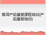 普洱产后康复课程培训(产后康复培训)