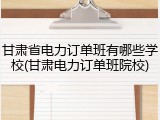 甘肃省电力订单班有哪些学校(甘肃电力订单班院校)