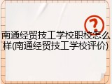 南通经贸技工学校职校怎么样(南通经贸技工学校评价)