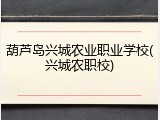 葫芦岛兴城农业职业学校(兴城农职校)