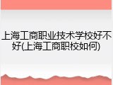 上海工商职业技术学校好不好(上海工商职校如何)