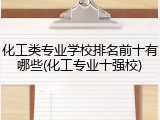 化工类专业学校排名前十有哪些(化工专业十强校)