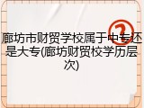 廊坊市财贸学校属于中专还是大专(廊坊财贸校学历层次)