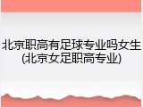 北京职高有足球专业吗女生(北京女足职高专业)
