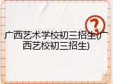 广西艺术学校初三招生(广西艺校初三招生)