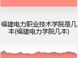 福建电力职业技术学院是几本(福建电力学院几本)