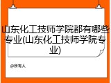 山东化工技师学院都有哪些专业(山东化工技师学院专业)