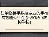 吕梁临县学数控专业的学校有哪些职中生(吕梁职中数控学校)