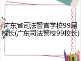 广东省司法警官学校99届校长(广东司法警校99校长)