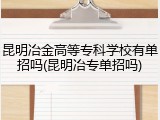 昆明冶金高等专科学校有单招吗(昆明冶专单招吗)