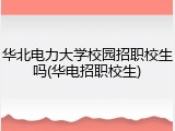 华北电力大学校园招职校生吗(华电招职校生)