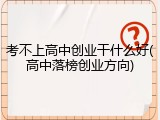 考不上高中创业干什么好(高中落榜创业方向)