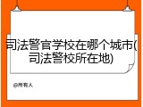 司法警官学校在哪个城市(司法警校所在地)