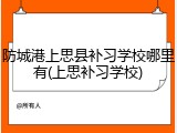 防城港上思县补习学校哪里有(上思补习学校)