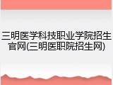 三明医学科技职业学院招生官网(三明医职院招生网)