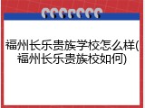 福州长乐贵族学校怎么样(福州长乐贵族校如何)